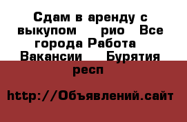 Сдам в аренду с выкупом kia рио - Все города Работа » Вакансии   . Бурятия респ.